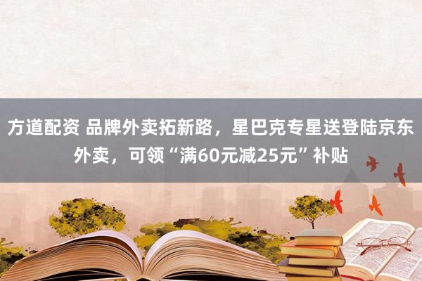 方道配资 品牌外卖拓新路，星巴克专星送登陆京东外卖，可领“满60元减25元”补贴