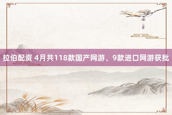 拉伯配资 4月共118款国产网游、9款进口网游获批