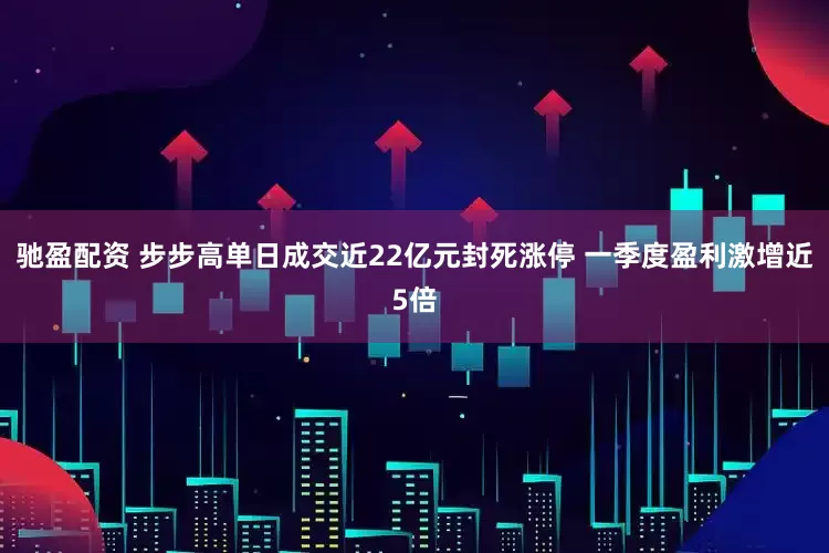 驰盈配资 步步高单日成交近22亿元封死涨停 一季度盈利激增近5倍