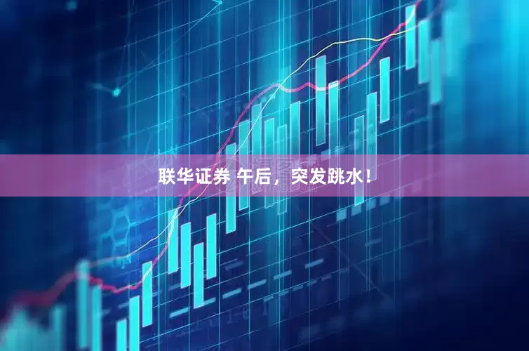 联华证券 午后，突发跳水！