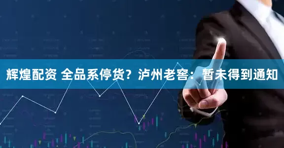 辉煌配资 全品系停货？泸州老窖：暂未得到通知