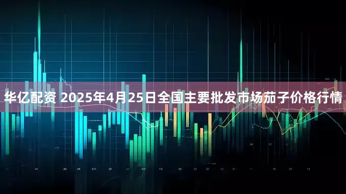 华亿配资 2025年4月25日全国主要批发市场茄子价格行情