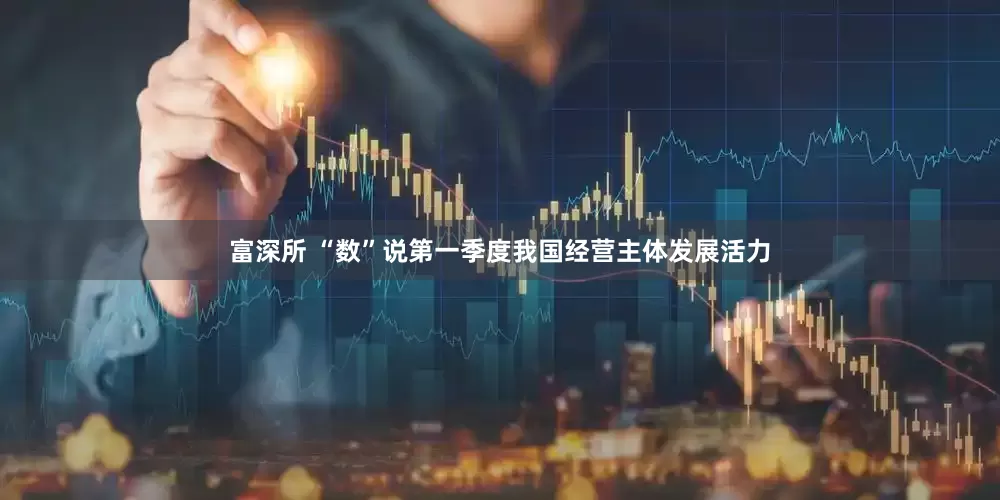 富深所 “数”说第一季度我国经营主体发展活力