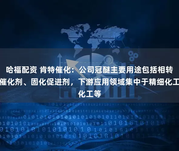 哈福配资 肯特催化：公司冠醚主要用途包括相转移催化剂、固化促进剂，下游应用领域集中于精细化工等