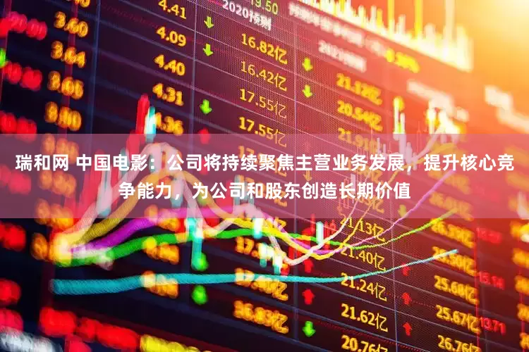 瑞和网 中国电影：公司将持续聚焦主营业务发展，提升核心竞争能力，为公司和股东创造长期价值