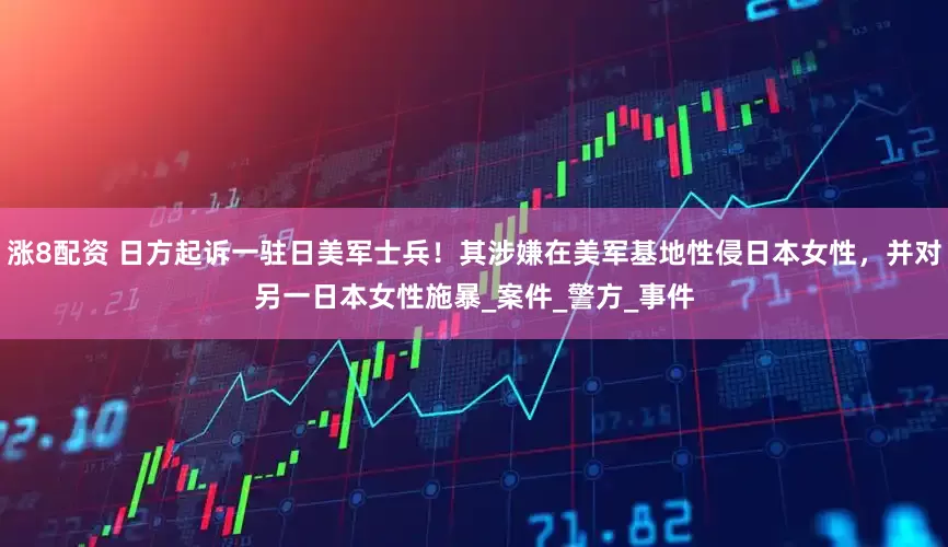 涨8配资 日方起诉一驻日美军士兵！其涉嫌在美军基地性侵日本女性，并对另一日本女性施暴_案件_警方_事件