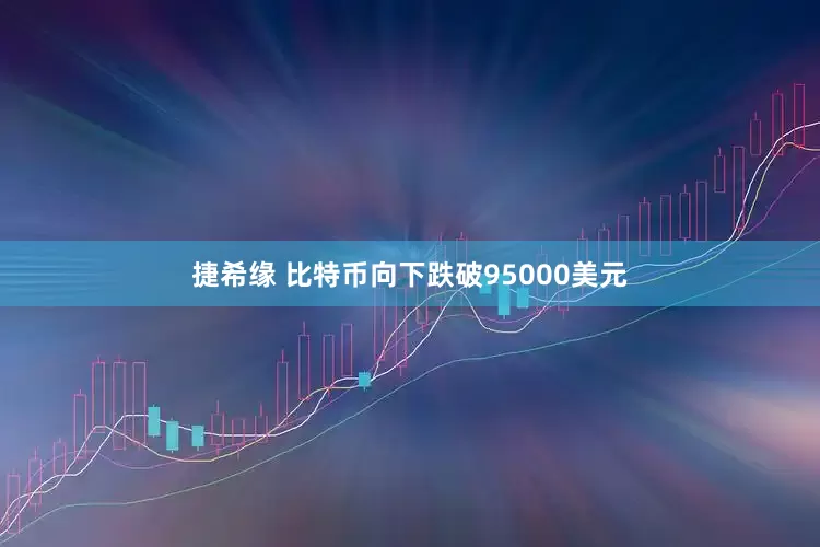 捷希缘 比特币向下跌破95000美元