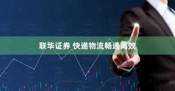 联华证券 快递物流畅通高效