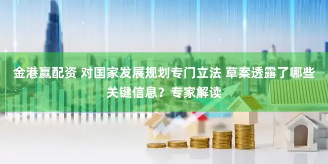 金港赢配资 对国家发展规划专门立法 草案透露了哪些关键信息？专家解读