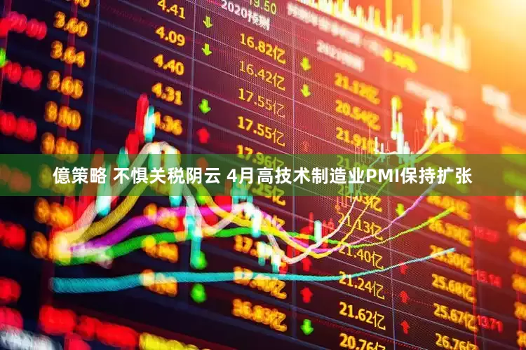億策略 不惧关税阴云 4月高技术制造业PMI保持扩张