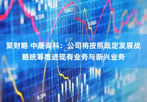 聚财略 中晟高科：公司将按照既定发展战略统筹推进现有业务与新兴业务