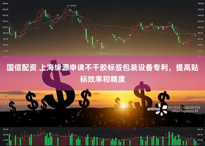 国信配资 上海缘源申请不干胶标签包装设备专利，提高贴标效率和精度