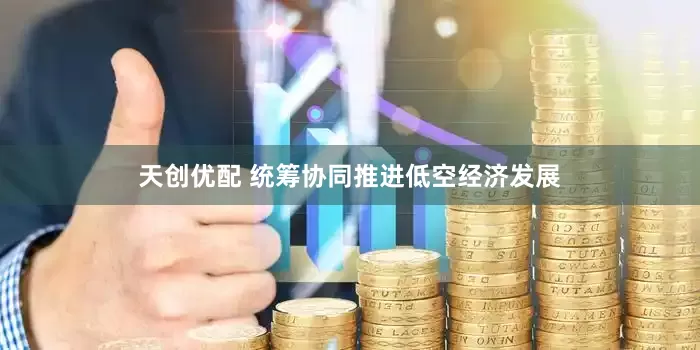 天创优配 统筹协同推进低空经济发展