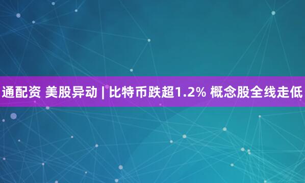 通配资 美股异动 | 比特币跌超1.2% 概念股全线走低