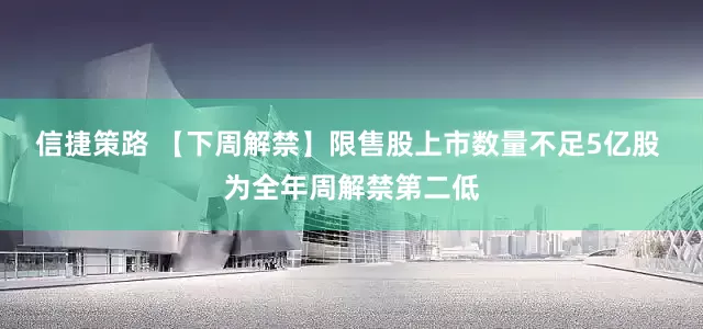 信捷策路 【下周解禁】限售股上市数量不足5亿股 为全年周解禁第二低