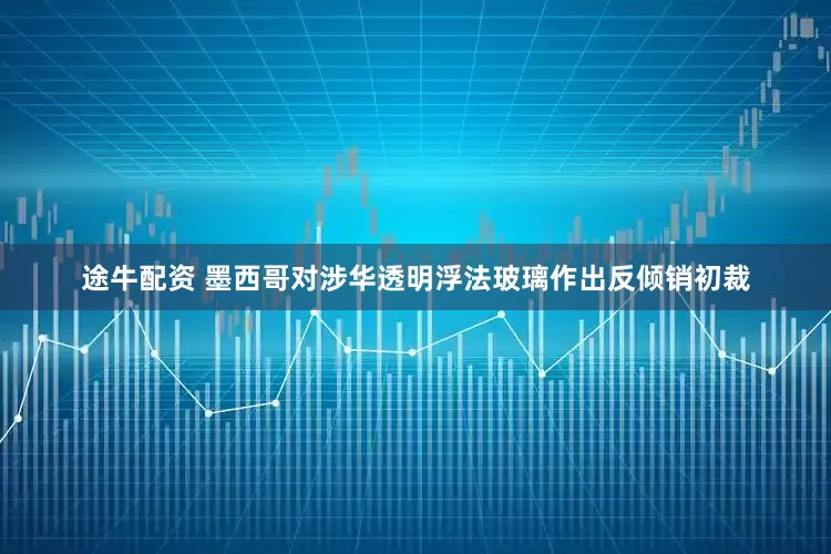 途牛配资 墨西哥对涉华透明浮法玻璃作出反倾销初裁
