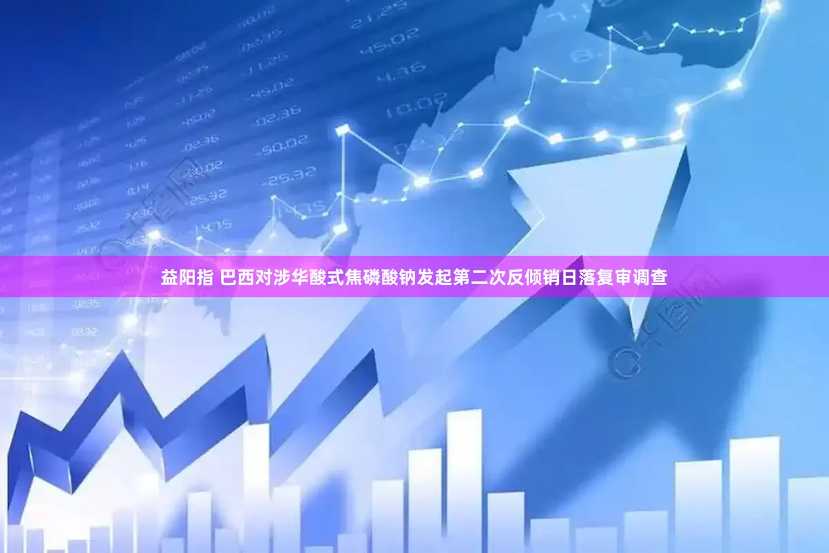 益阳指 巴西对涉华酸式焦磷酸钠发起第二次反倾销日落复审调查