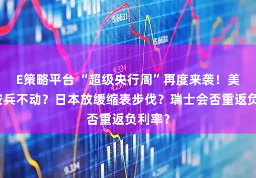 E策略平台 “超级央行周”再度来袭！美联储按兵不动？日本放缓缩表步伐？瑞士会否重返负利率？