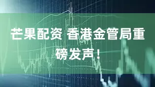 芒果配资 香港金管局重磅发声！