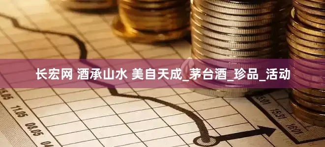 长宏网 酒承山水 美自天成_茅台酒_珍品_活动