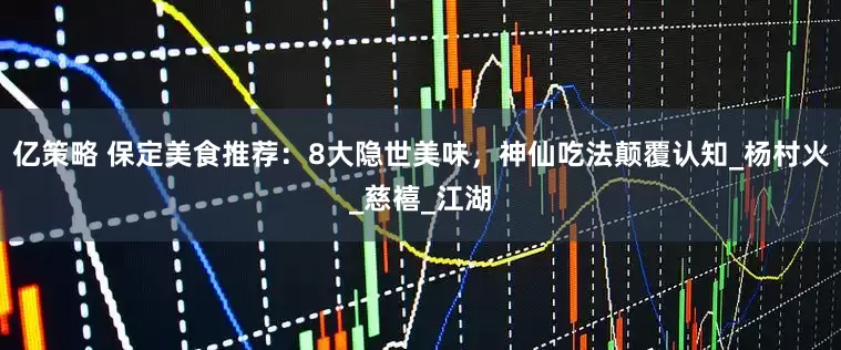 亿策略 保定美食推荐：8大隐世美味，神仙吃法颠覆认知_杨村火_慈禧_江湖