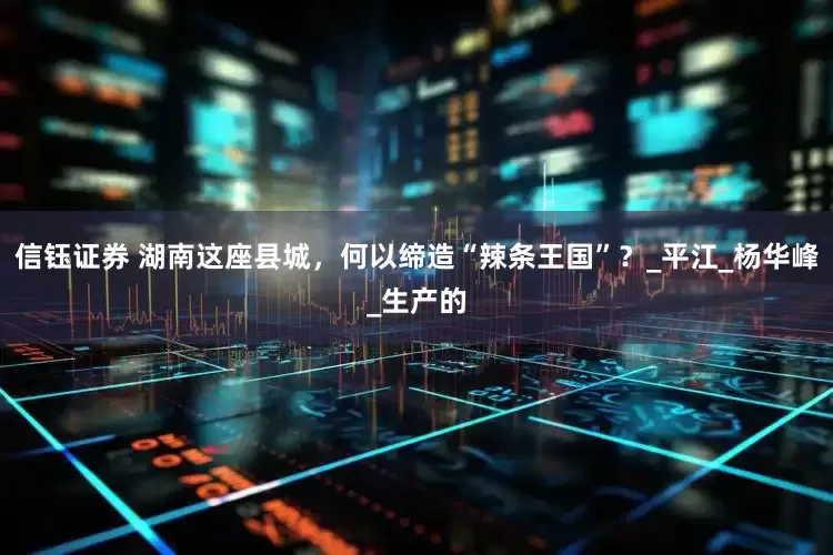 信钰证券 湖南这座县城，何以缔造“辣条王国”？_平江_杨华峰_生产的