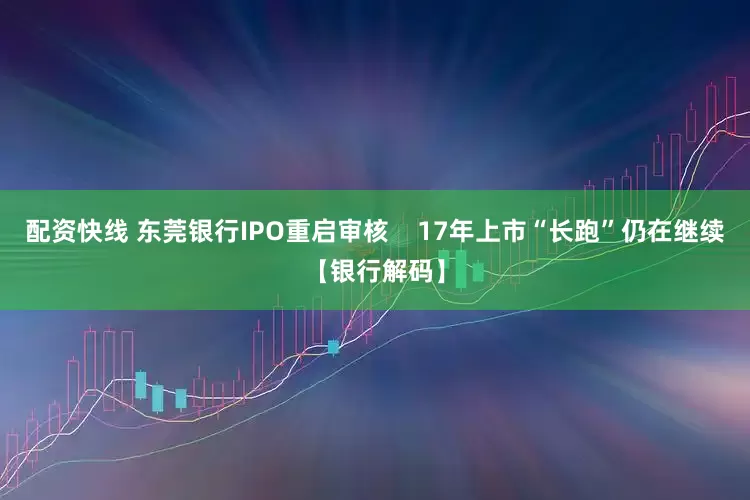 配资快线 东莞银行IPO重启审核    17年上市“长跑”仍在继续【银行解码】