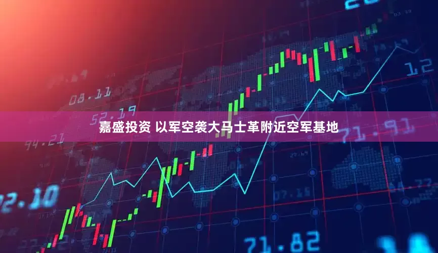 嘉盛投资 以军空袭大马士革附近空军基地
