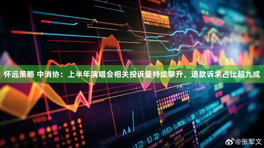 怀远策略 中消协：上半年演唱会相关投诉量持续攀升，退款诉求占比超九成