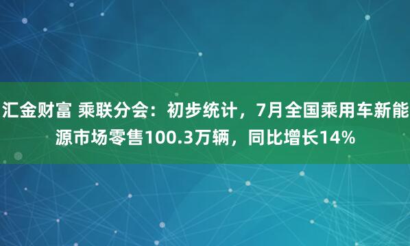 汇金财富 乘联分会：初步统计，7月全国乘用车新能源市场零售100.3万辆，同比增长14%