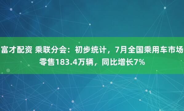 富才配资 乘联分会：初步统计，7月全国乘用车市场零售183.4万辆，同比增长7%
