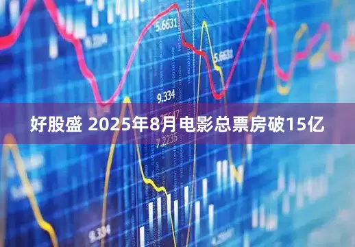 好股盛 2025年8月电影总票房破15亿