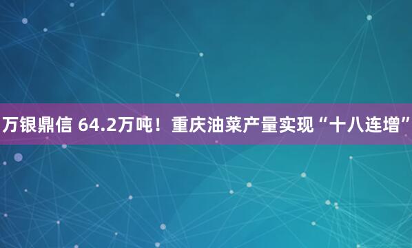 万银鼎信 64.2万吨！重庆油菜产量实现“十八连增”