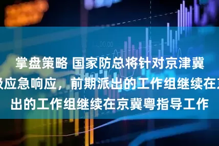 掌盘策略 国家防总将针对京津冀粤启动防汛三级应急响应，前期派出的工作组继续在京冀粤指导工作