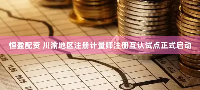 恒盈配资 川渝地区注册计量师注册互认试点正式启动