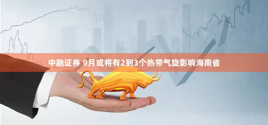 中融证券 9月或将有2到3个热带气旋影响海南省