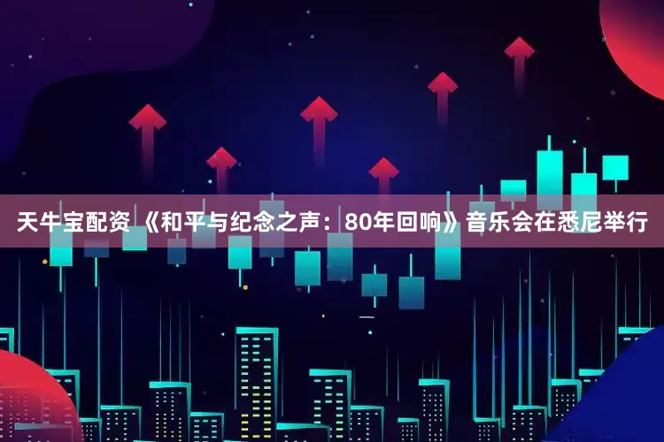 天牛宝配资 《和平与纪念之声：80年回响》音乐会在悉尼举行