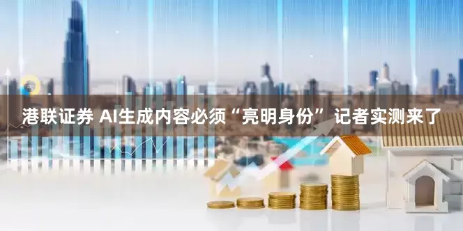 港联证券 AI生成内容必须“亮明身份” 记者实测来了