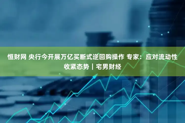 恒财网 央行今开展万亿买断式逆回购操作 专家：应对流动性收紧态势｜宅男财经