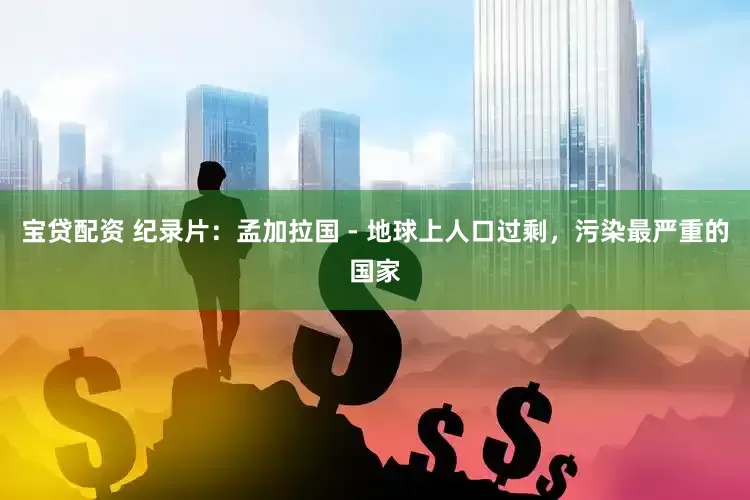 宝贷配资 纪录片：孟加拉国 - 地球上人口过剩，污染最严重的国家