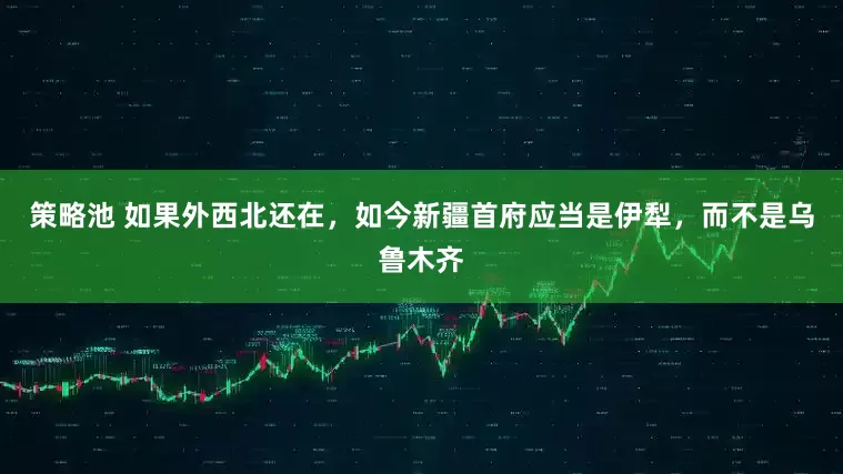 策略池 如果外西北还在，如今新疆首府应当是伊犁，而不是乌鲁木齐