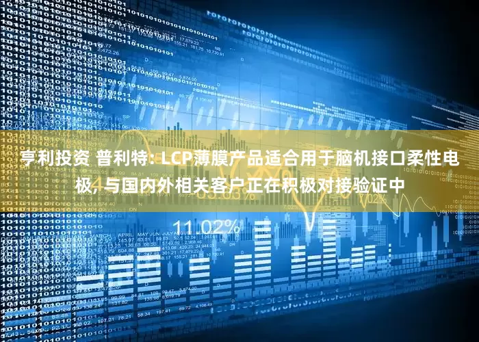 亨利投资 普利特: LCP薄膜产品适合用于脑机接口柔性电极, 与国内外相关客户正在积极对接验证中