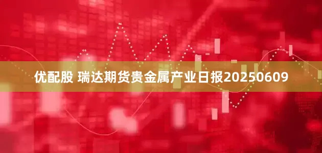 优配股 瑞达期货贵金属产业日报20250609