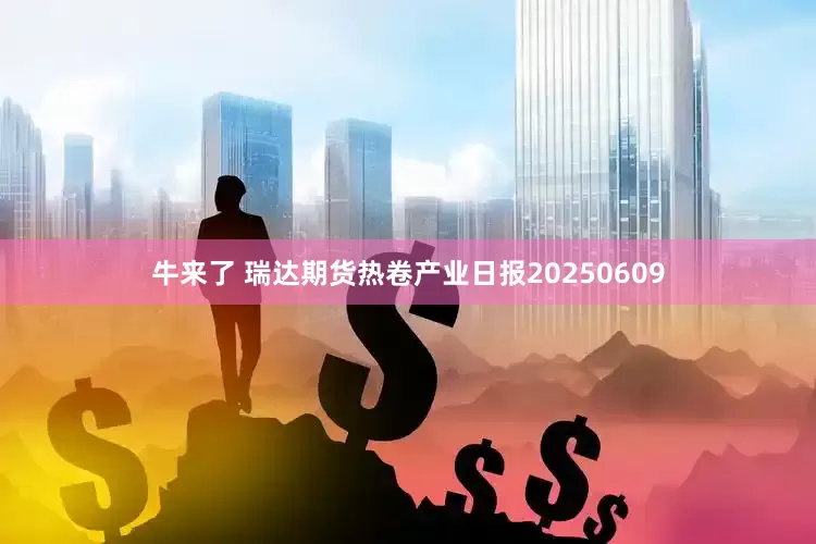 牛来了 瑞达期货热卷产业日报20250609