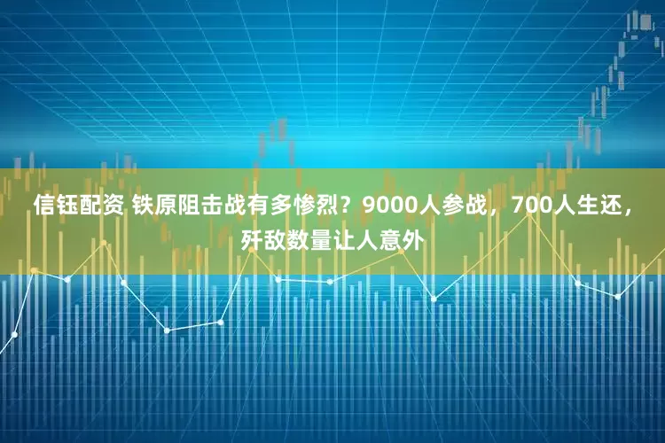 信钰配资 铁原阻击战有多惨烈？9000人参战，700人生还，歼敌数量让人意外