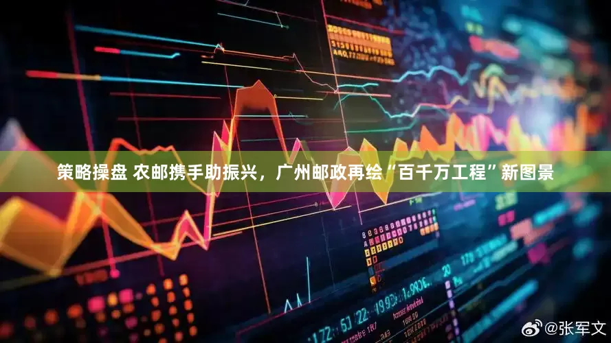 策略操盘 农邮携手助振兴，广州邮政再绘“百千万工程”新图景