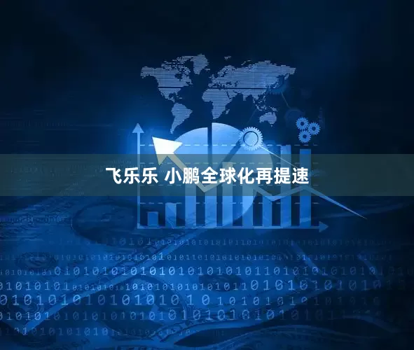 飞乐乐 小鹏全球化再提速