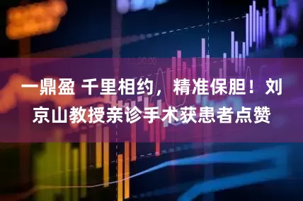 一鼎盈 千里相约，精准保胆！刘京山教授亲诊手术获患者点赞
