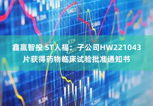 鑫赢智投 ST人福：子公司HW221043片获得药物临床试验批准通知书
