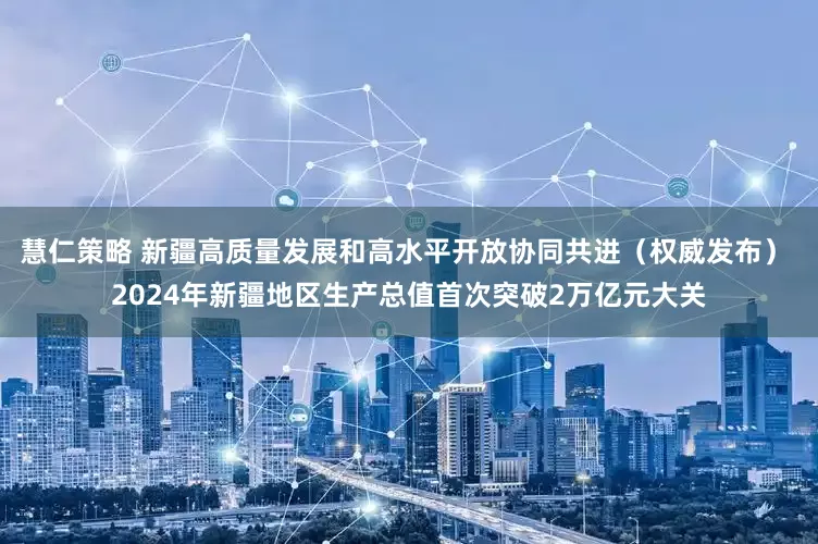 慧仁策略 新疆高质量发展和高水平开放协同共进（权威发布） 2024年新疆地区生产总值首次突破2万亿元大关